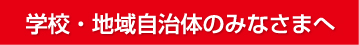 学校・地域自治体のみなさまへ